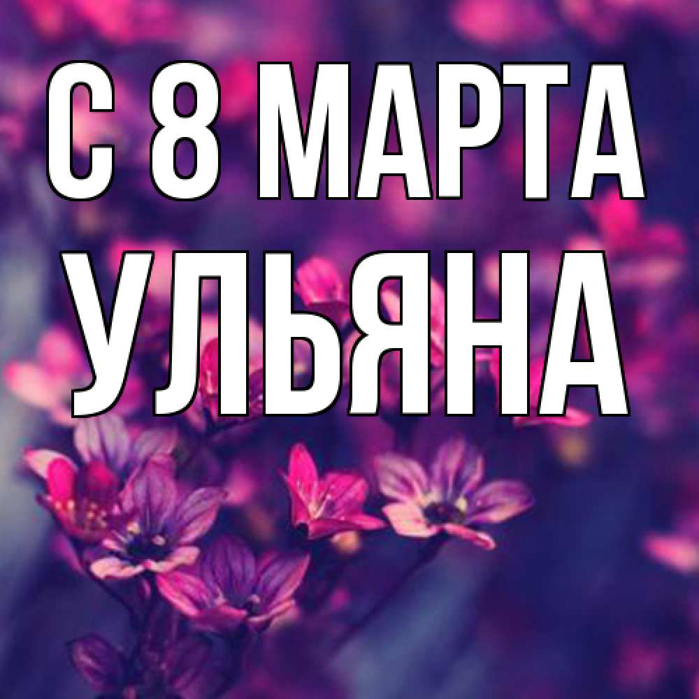 Открытка на каждый день с именем, Ульяна C 8 МАРТА небольшие цветы 1 Прикольная открытка с пожеланием онлайн скачать бесплатно 