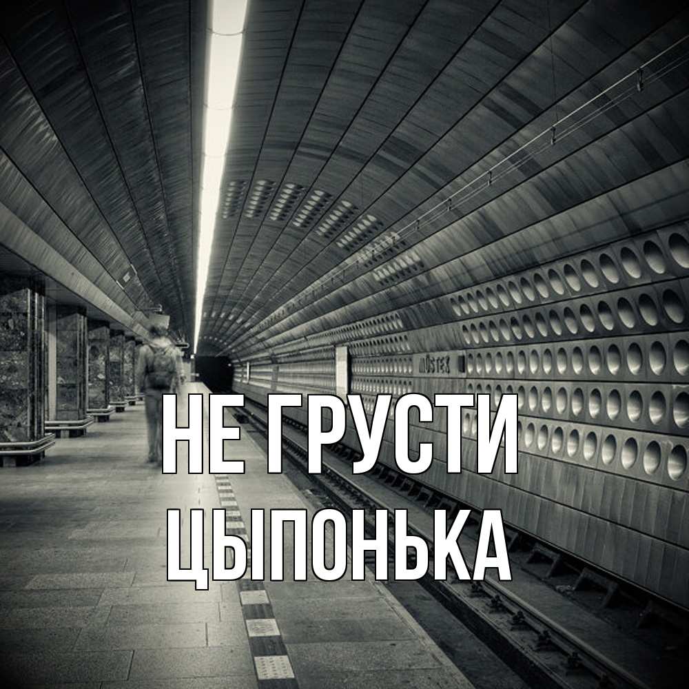 Открытка на каждый день с именем, Цыпонька Не грусти пустая станция метро Прикольная открытка с пожеланием онлайн скачать бесплатно 