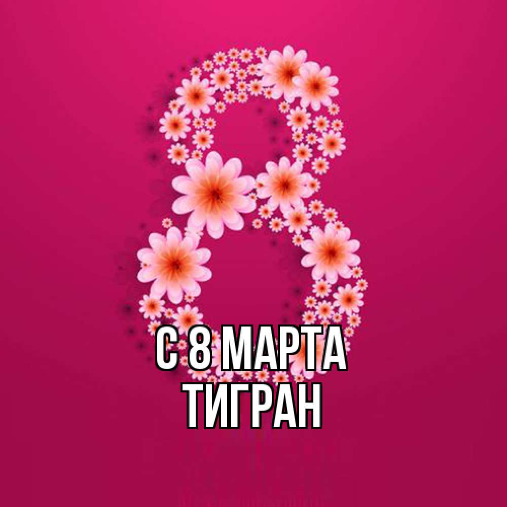 Открытка на каждый день с именем, Тигран C 8 МАРТА цветы в виде цифры восемь Прикольная открытка с пожеланием онлайн скачать бесплатно 