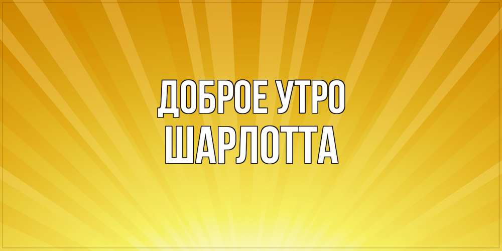 Открытка на каждый день с именем, Шарлотта Доброе утро пожелания доброго утра Прикольная открытка с пожеланием онлайн скачать бесплатно 