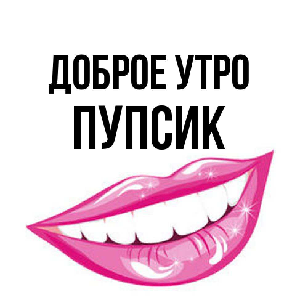Открытка на каждый день с именем, пупсик Доброе утро розовые губы и белые зубы Прикольная открытка с пожеланием онлайн скачать бесплатно 
