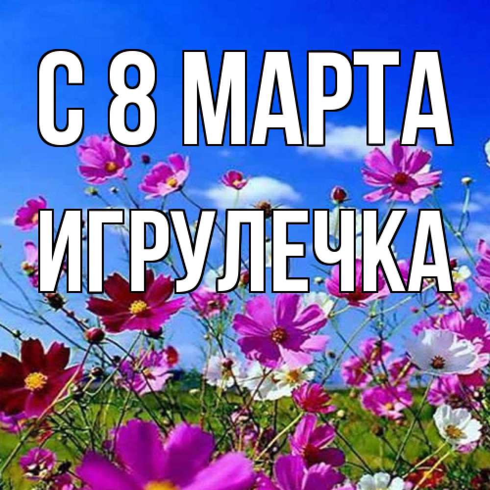 Открытка на каждый день с именем, Игрулечка C 8 МАРТА цветы Прикольная открытка с пожеланием онлайн скачать бесплатно 
