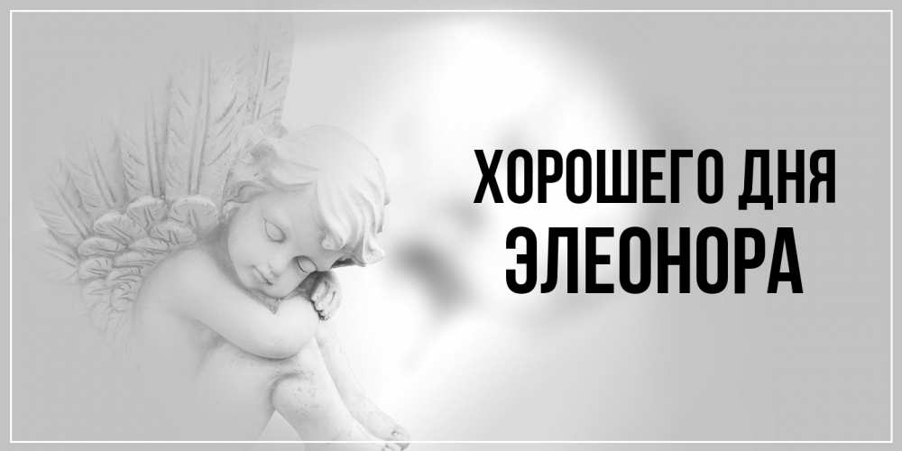 Открытка на каждый день с именем, Элеонора Хорошего дня ангел Прикольная открытка с пожеланием онлайн скачать бесплатно 