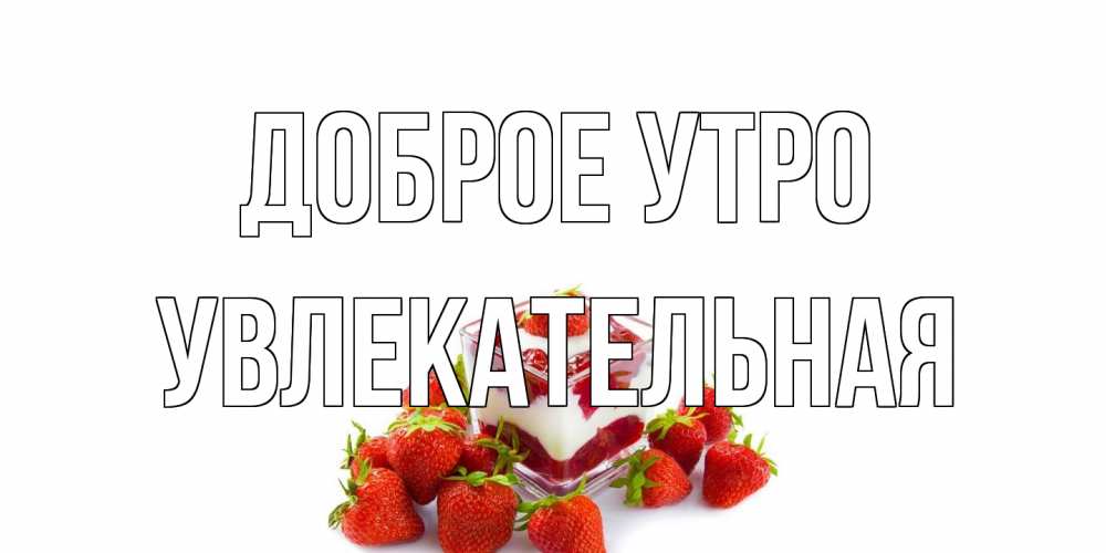 Открытка на каждый день с именем, Увлекательная Доброе утро клубника, сливки Прикольная открытка с пожеланием онлайн скачать бесплатно 