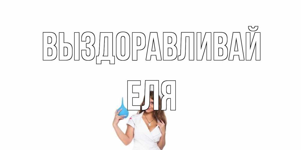 Открытка на каждый день с именем, Еля Выздоравливай клизма Прикольная открытка с пожеланием онлайн скачать бесплатно 