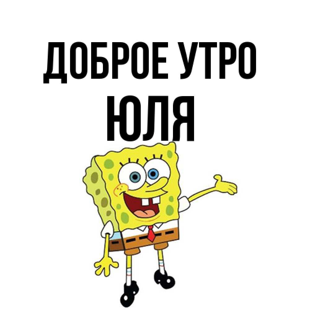 Открытка на каждый день с именем, Юля Доброе утро губка боб улыбается Прикольная открытка с пожеланием онлайн скачать бесплатно 