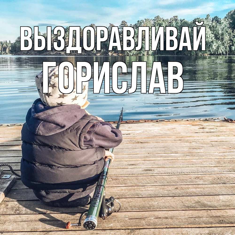 Открытка на каждый день с именем, Горислав Выздоравливай рыбалка Прикольная открытка с пожеланием онлайн скачать бесплатно 