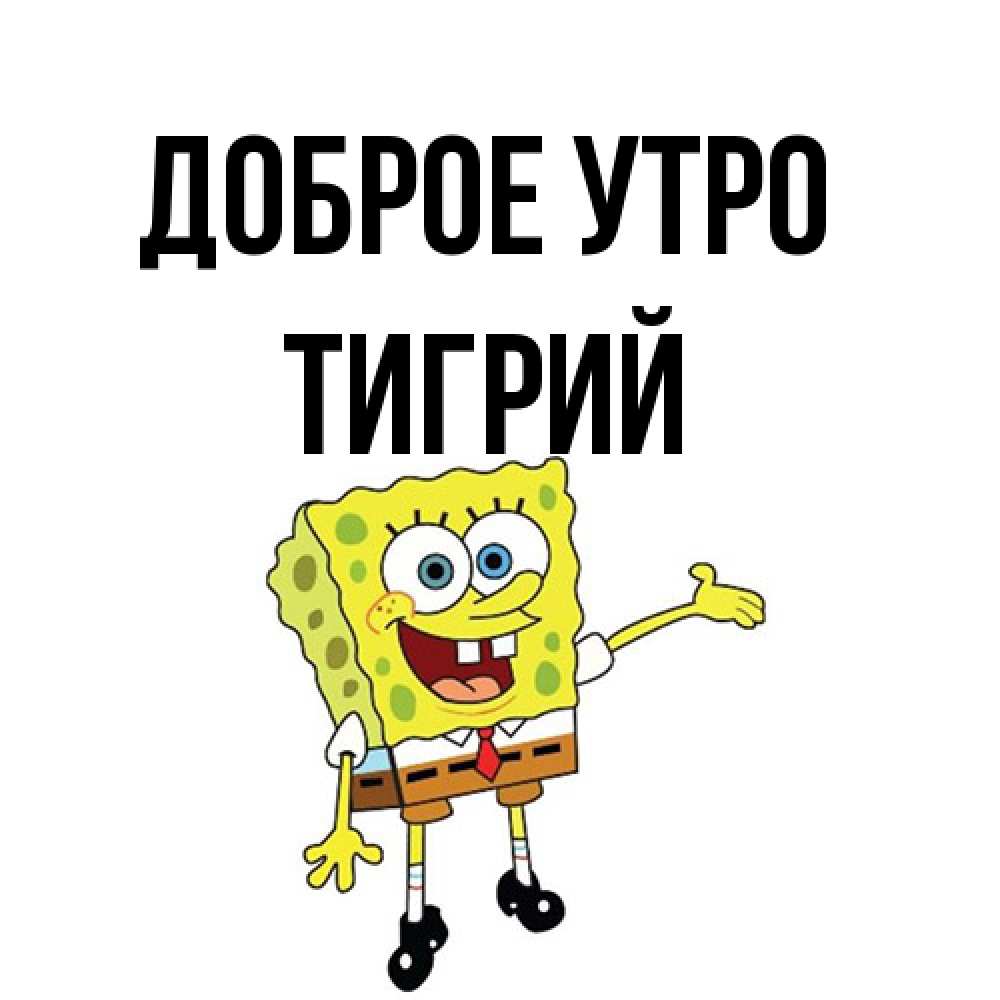 Открытка на каждый день с именем, Тигрий Доброе утро губка боб улыбается Прикольная открытка с пожеланием онлайн скачать бесплатно 