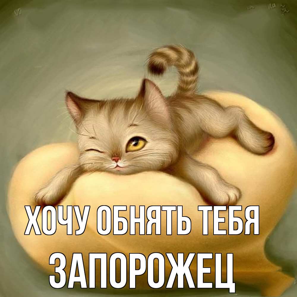 Открытка на каждый день с именем, Запорожец Хочу обнять тебя кошечка Прикольная открытка с пожеланием онлайн скачать бесплатно 