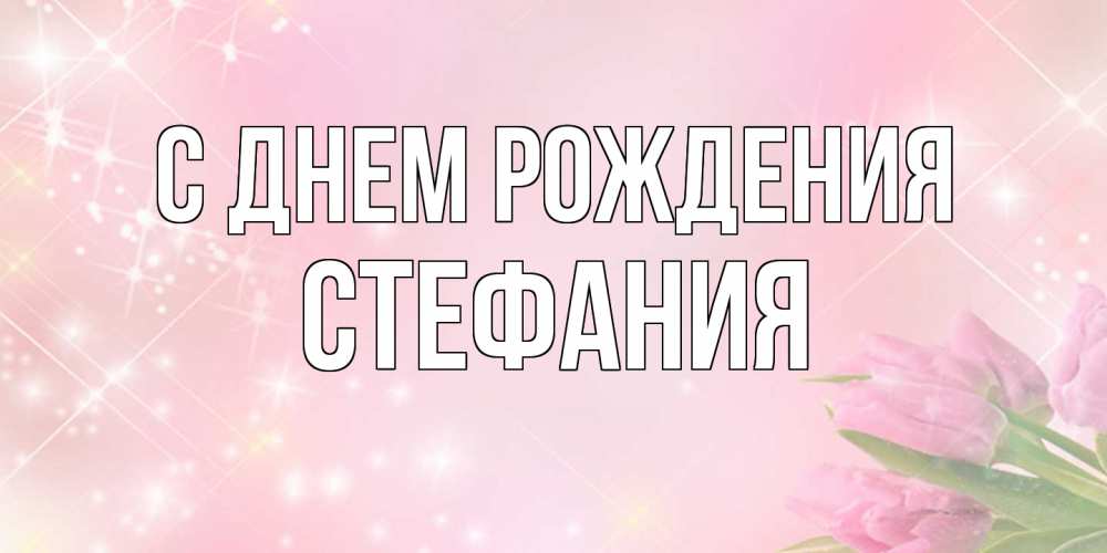 Открытка на каждый день с именем, Стефания С днем рождения открытки в нежных цветах Прикольная открытка с пожеланием онлайн скачать бесплатно 