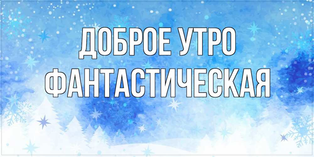 Открытка на каждый день с именем, Фантастическая Доброе утро зима и снежинки Прикольная открытка с пожеланием онлайн скачать бесплатно 