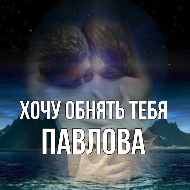 Картинка Хочу обнять тебя, Павлова