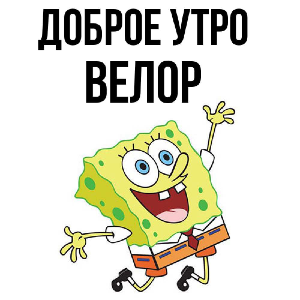 Открытка на каждый день с именем, Велор Доброе утро улыбающийся спанч Боб Прикольная открытка с пожеланием онлайн скачать бесплатно 