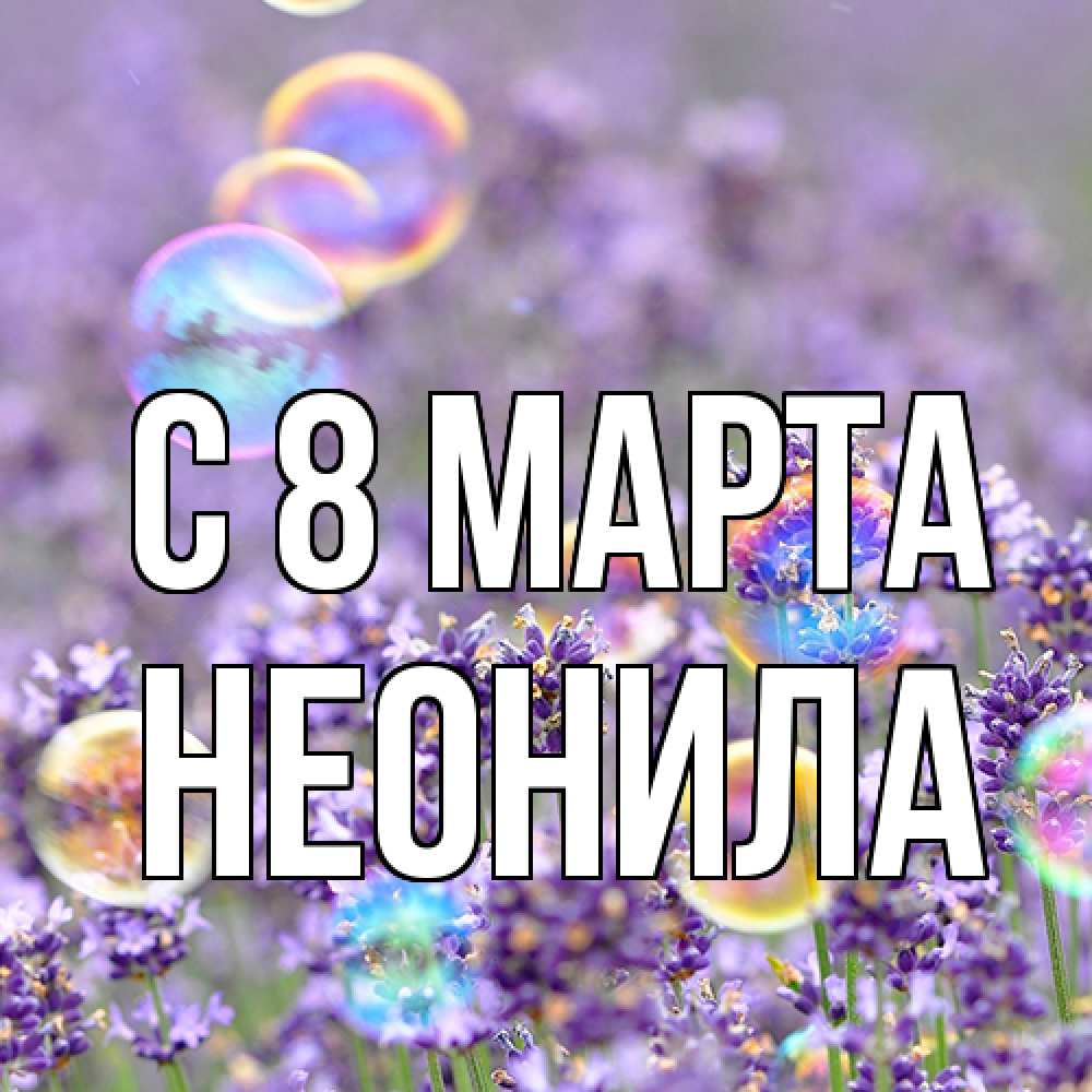 Открытка на каждый день с именем, Неонила C 8 МАРТА цветы Прикольная открытка с пожеланием онлайн скачать бесплатно 