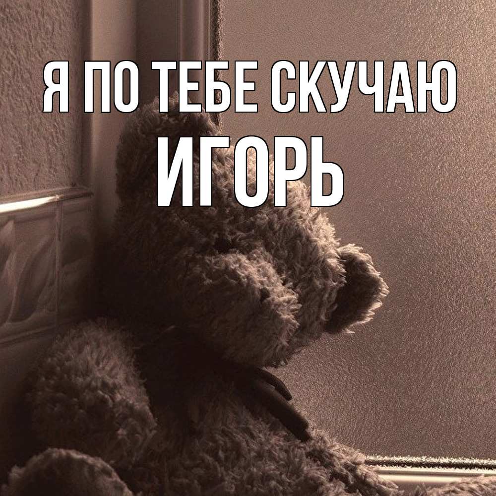 Открытка на каждый день с именем, Игорь Я по тебе скучаю скучаем тут Прикольная открытка с пожеланием онлайн скачать бесплатно 