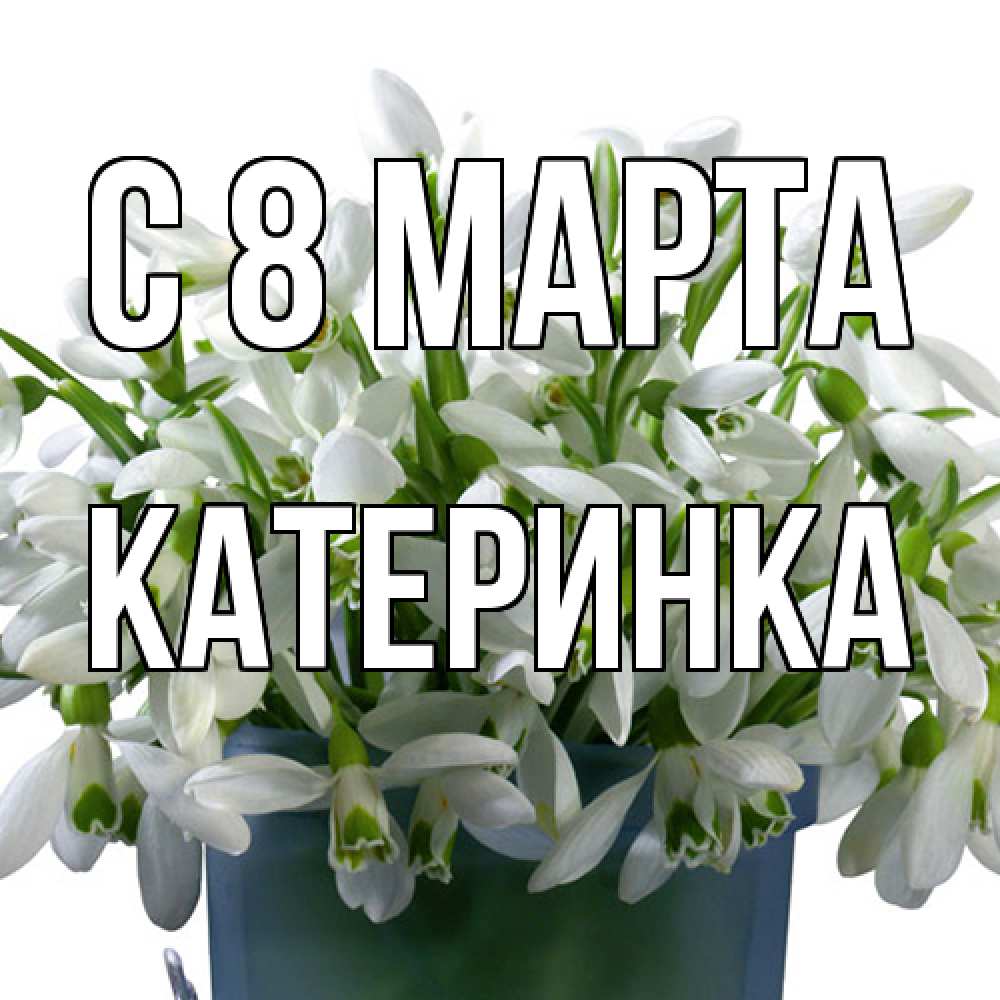 Открытка на каждый день с именем, Катеринка C 8 МАРТА цветы к международному женскому дню Прикольная открытка с пожеланием онлайн скачать бесплатно 