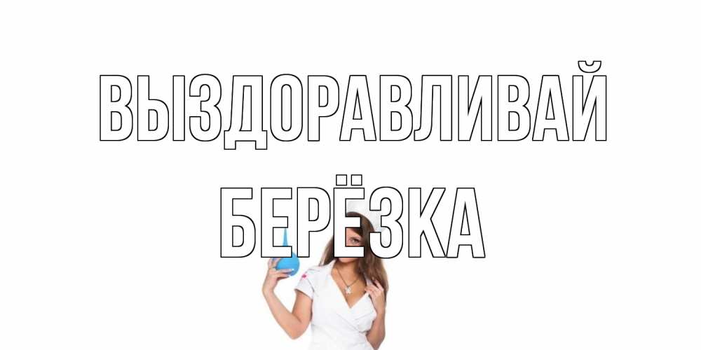 Открытка на каждый день с именем, Берёзка Выздоравливай клизма Прикольная открытка с пожеланием онлайн скачать бесплатно 