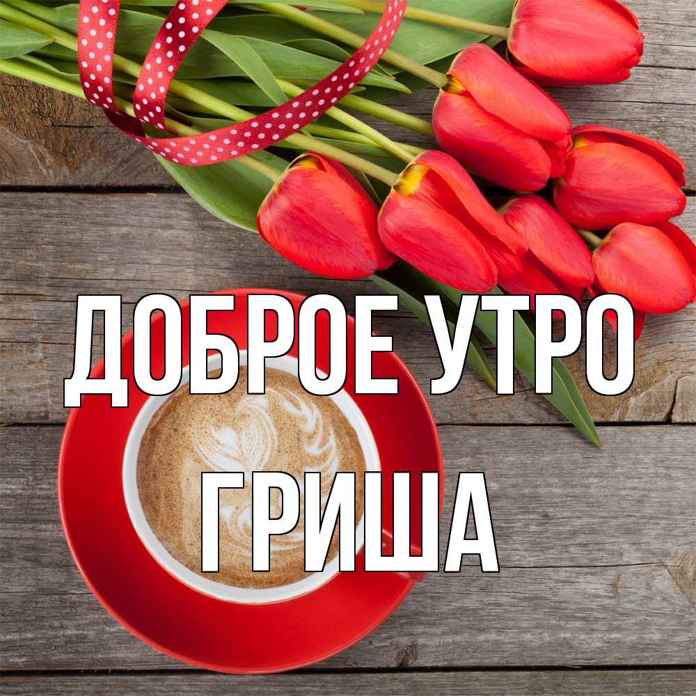 Открытка на каждый день с именем, Гриша Доброе утро красное блюдце Прикольная открытка с пожеланием онлайн скачать бесплатно 