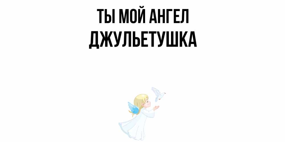 Открытка на каждый день с именем, Джульетушка Ты мой ангел ангел, голубь Прикольная открытка с пожеланием онлайн скачать бесплатно 