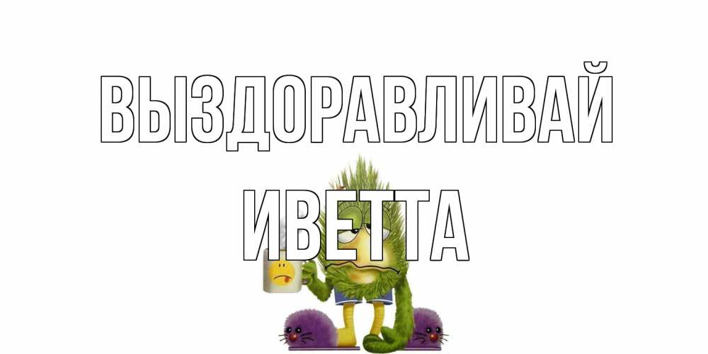 Открытка на каждый день с именем, Иветта Выздоравливай выздоравливайте быстрее Прикольная открытка с пожеланием онлайн скачать бесплатно 