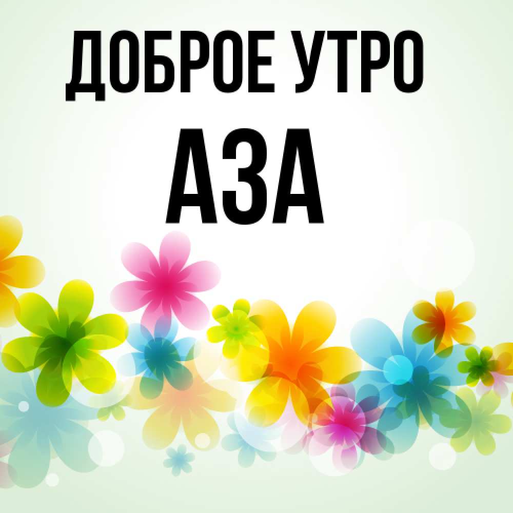 Открытка на каждый день с именем, Аза Доброе утро позитивные цветочки Прикольная открытка с пожеланием онлайн скачать бесплатно 