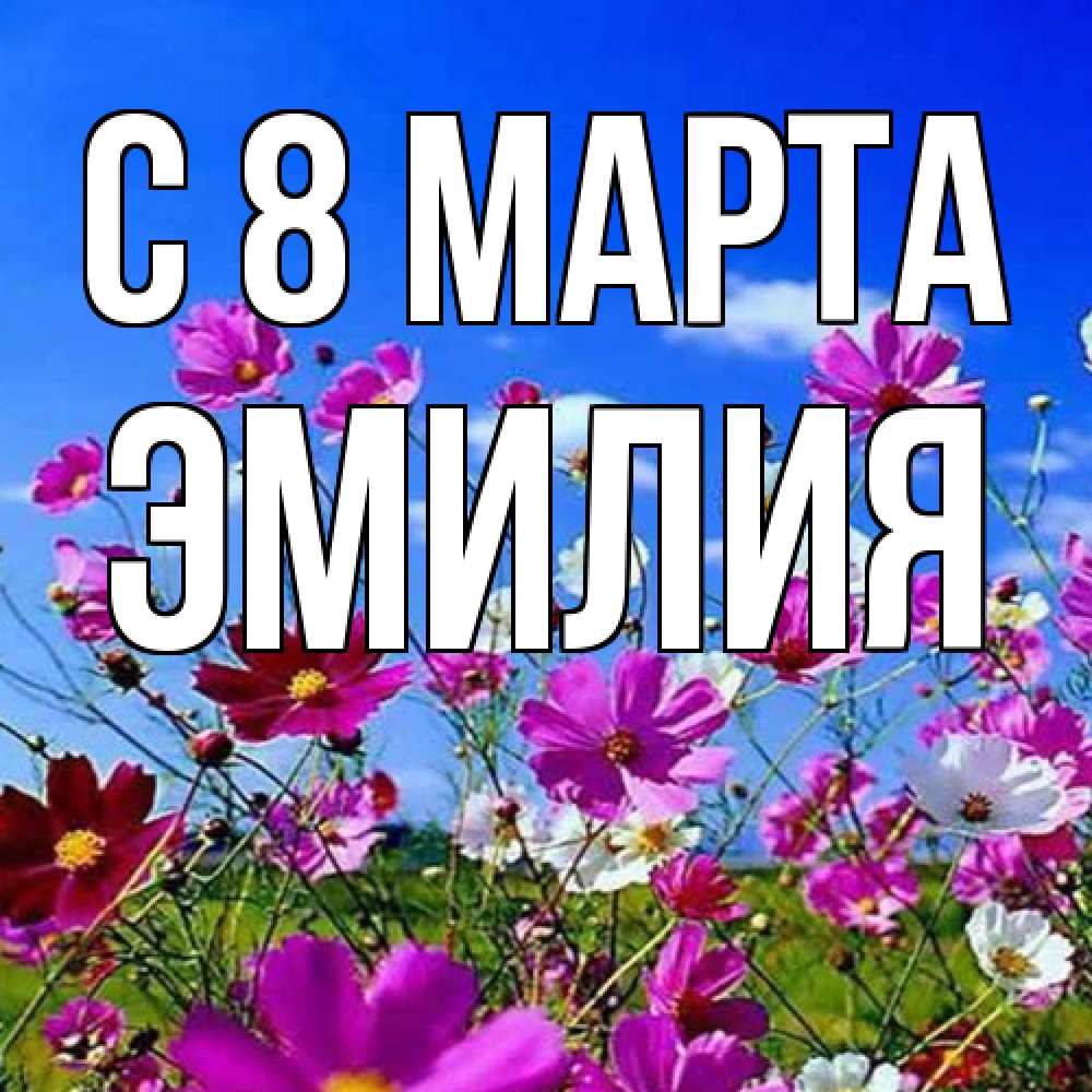 Открытка на каждый день с именем, Эмилия C 8 МАРТА цветы Прикольная открытка с пожеланием онлайн скачать бесплатно 