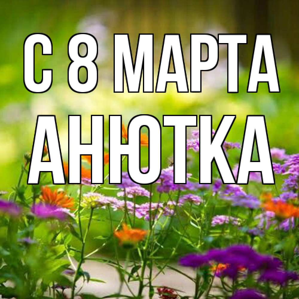 Открытка на каждый день с именем, Анютка C 8 МАРТА цветы Прикольная открытка с пожеланием онлайн скачать бесплатно 