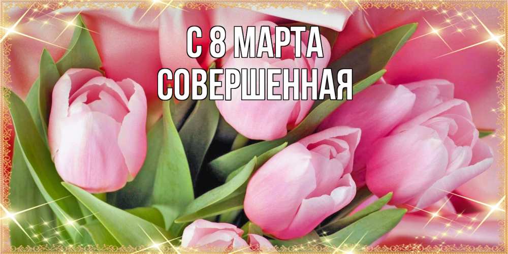 Открытка на каждый день с именем, Совершенная C 8 МАРТА красивые открытки на 8 марта для милых дам Прикольная открытка с пожеланием онлайн скачать бесплатно 