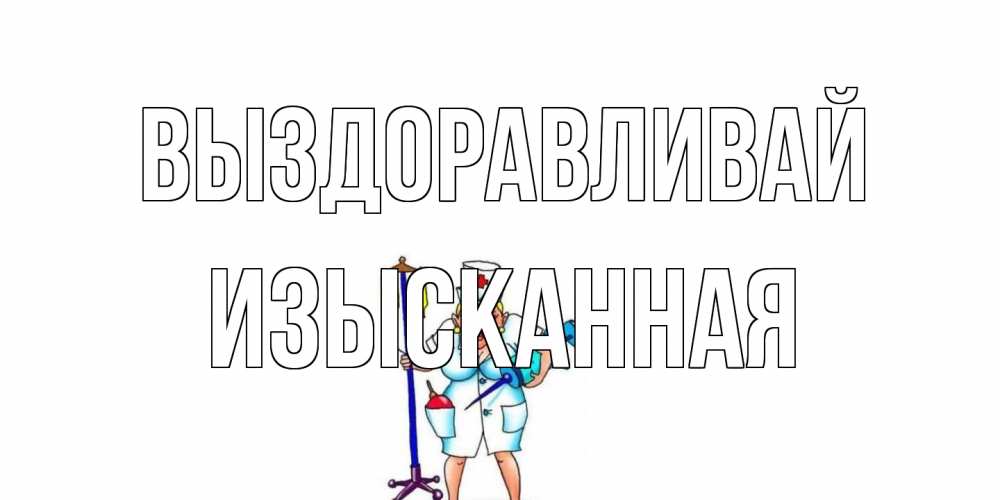 Открытка на каждый день с именем, изысканная Выздоравливай медсестра Прикольная открытка с пожеланием онлайн скачать бесплатно 