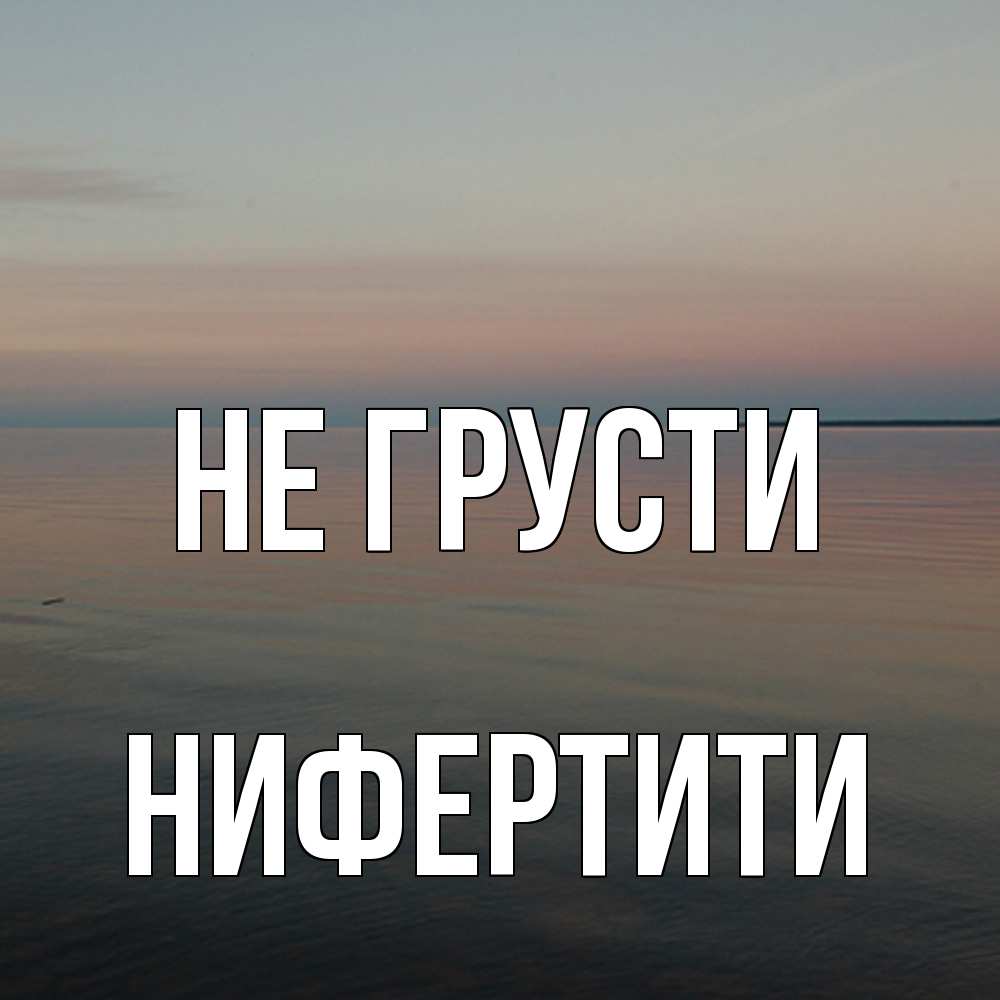 Открытка на каждый день с именем, Нифертити Не грусти водная гладь Прикольная открытка с пожеланием онлайн скачать бесплатно 