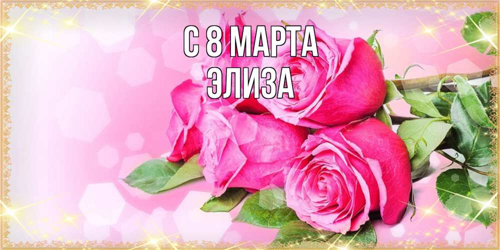 Открытка на каждый день с именем, Элиза C 8 МАРТА открытка с розами на международный женский день Прикольная открытка с пожеланием онлайн скачать бесплатно 