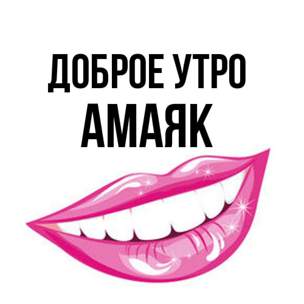 Открытка на каждый день с именем, Амаяк Доброе утро розовые губы и белые зубы Прикольная открытка с пожеланием онлайн скачать бесплатно 