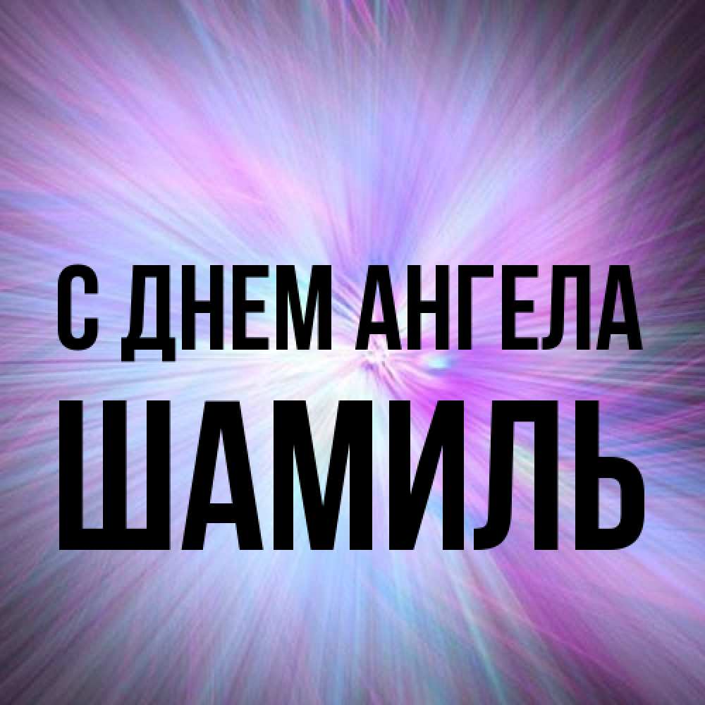 Открытка на каждый день с именем, Шамиль С днем ангела ангельский свет Прикольная открытка с пожеланием онлайн скачать бесплатно 