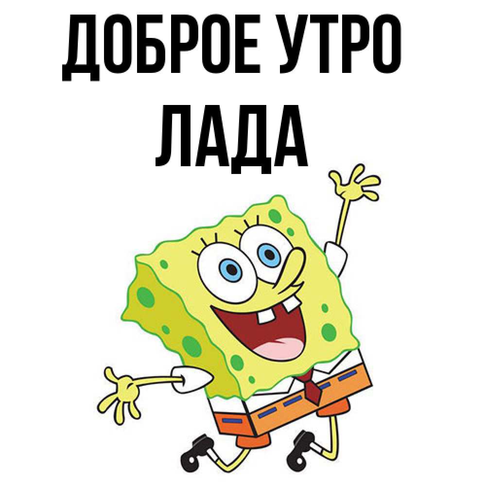 Открытка на каждый день с именем, Лада Доброе утро улыбающийся спанч Боб Прикольная открытка с пожеланием онлайн скачать бесплатно 