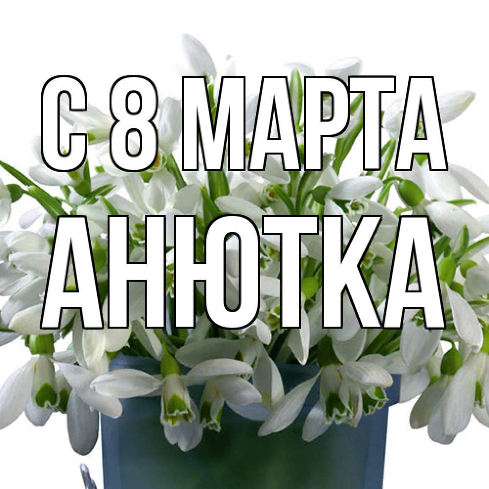 Открытка на каждый день с именем, Анютка C 8 МАРТА цветы к международному женскому дню Прикольная открытка с пожеланием онлайн скачать бесплатно 