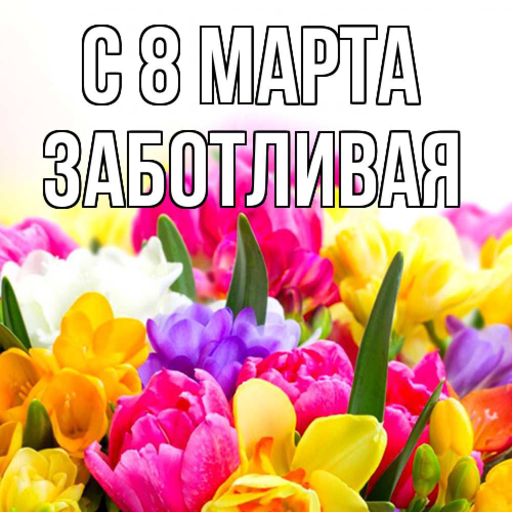 Открытка на каждый день с именем, Заботливая C 8 МАРТА тюльпаны Прикольная открытка с пожеланием онлайн скачать бесплатно 