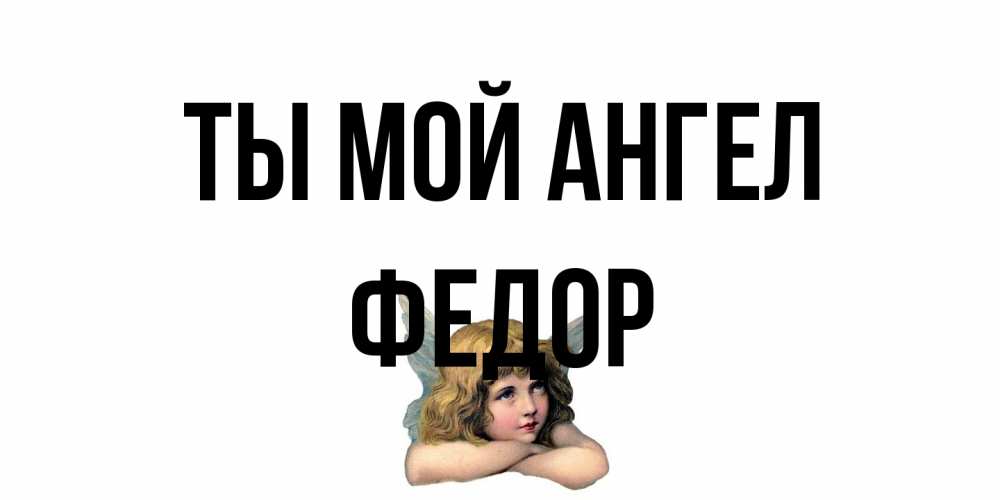 Открытка на каждый день с именем, Федор Ты мой ангел ангел Прикольная открытка с пожеланием онлайн скачать бесплатно 