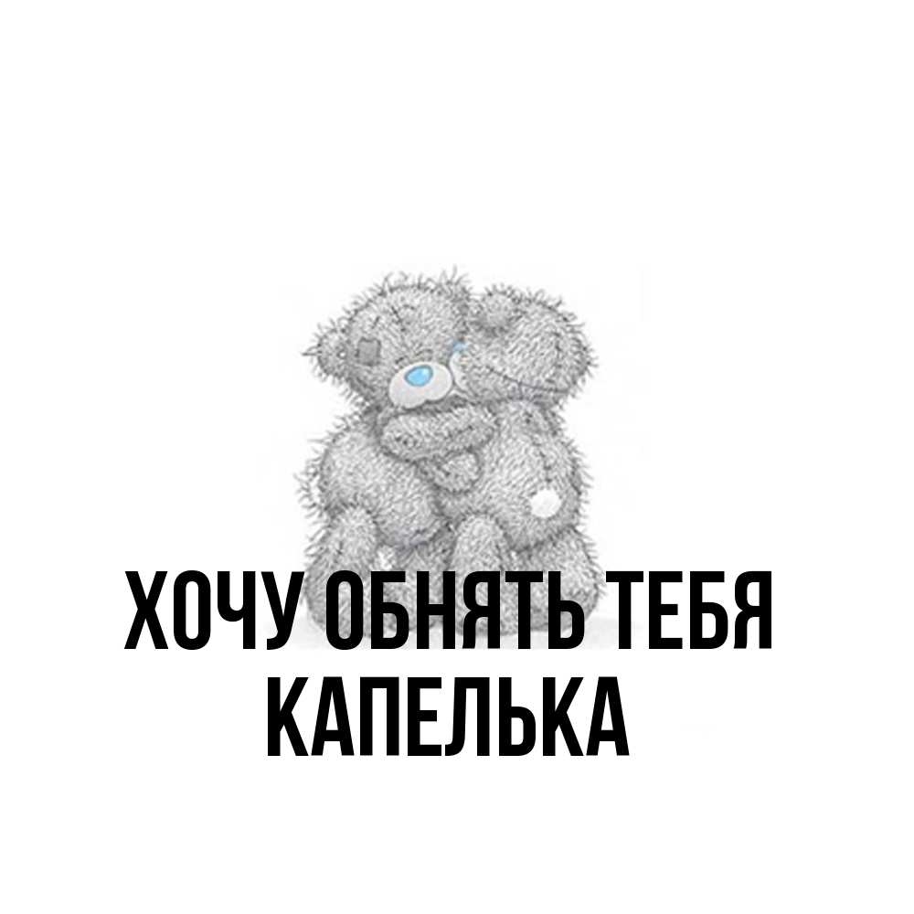 Открытка на каждый день с именем, Капелька Хочу обнять тебя два теддика Прикольная открытка с пожеланием онлайн скачать бесплатно 