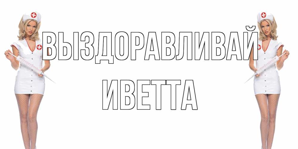 Открытка на каждый день с именем, Иветта Выздоравливай открытки с медсестрой Прикольная открытка с пожеланием онлайн скачать бесплатно 