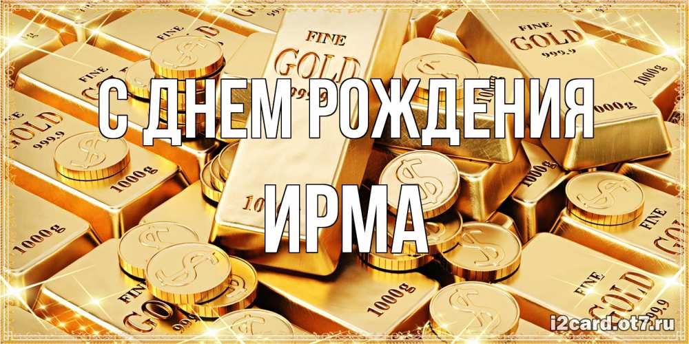 Открытка на каждый день с именем, Ирма С днем рождения золотые слитки и золотые монеты на открытке Прикольная открытка с пожеланием онлайн скачать бесплатно 
