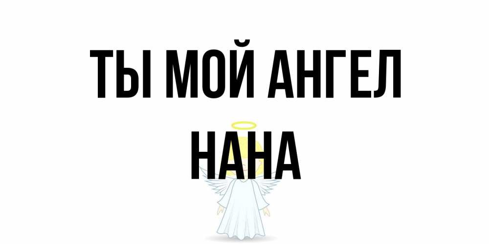Открытка на каждый день с именем, Нана Ты мой ангел ангел Прикольная открытка с пожеланием онлайн скачать бесплатно 