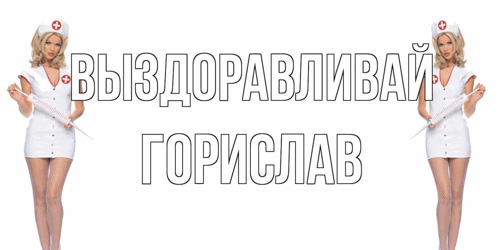 Открытка на каждый день с именем, Горислав Выздоравливай открытки с медсестрой Прикольная открытка с пожеланием онлайн скачать бесплатно 