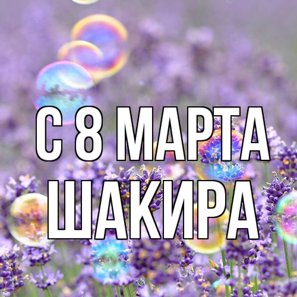 Открытка на каждый день с именем, Шакира C 8 МАРТА цветы Прикольная открытка с пожеланием онлайн скачать бесплатно 