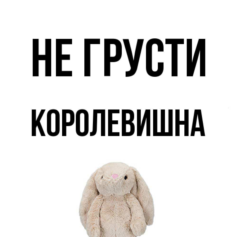 Открытка на каждый день с именем, Королевишна Не грусти детская игрушка зайчика Прикольная открытка с пожеланием онлайн скачать бесплатно 