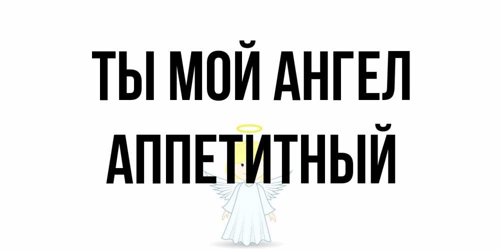 Открытка на каждый день с именем, Аппетитный Ты мой ангел ангел Прикольная открытка с пожеланием онлайн скачать бесплатно 