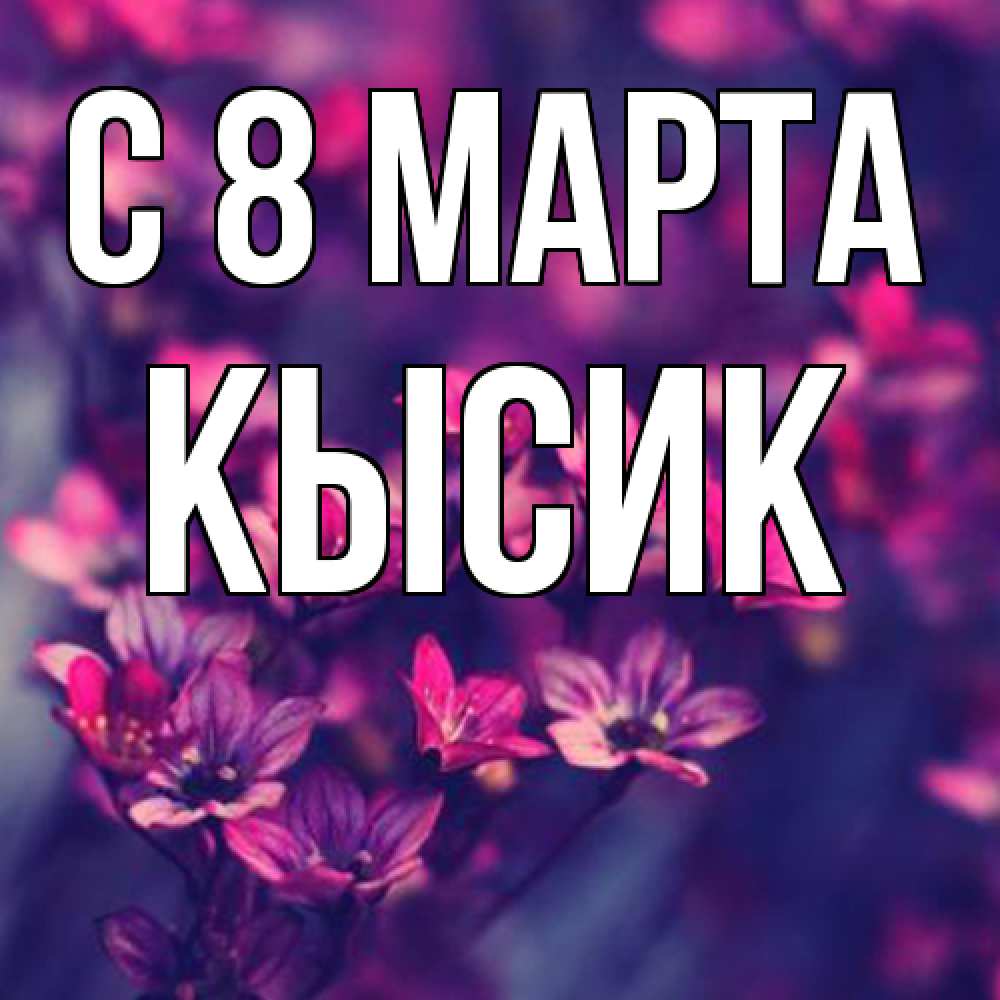 Открытка на каждый день с именем, Кысик C 8 МАРТА небольшие цветы 1 Прикольная открытка с пожеланием онлайн скачать бесплатно 