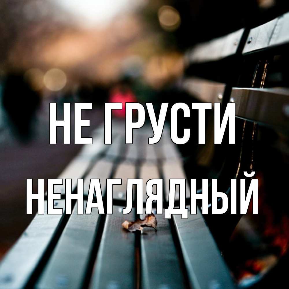 Открытка на каждый день с именем, Ненаглядный Не грусти размытый фон Прикольная открытка с пожеланием онлайн скачать бесплатно 