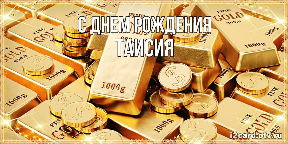 Открытка на каждый день с именем, Таисия С днем рождения золотые слитки и золотые монеты на открытке Прикольная открытка с пожеланием онлайн скачать бесплатно 
