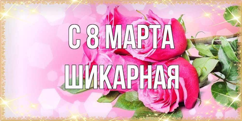 Открытка на каждый день с именем, шикарная C 8 МАРТА открытка с розами на международный женский день Прикольная открытка с пожеланием онлайн скачать бесплатно 