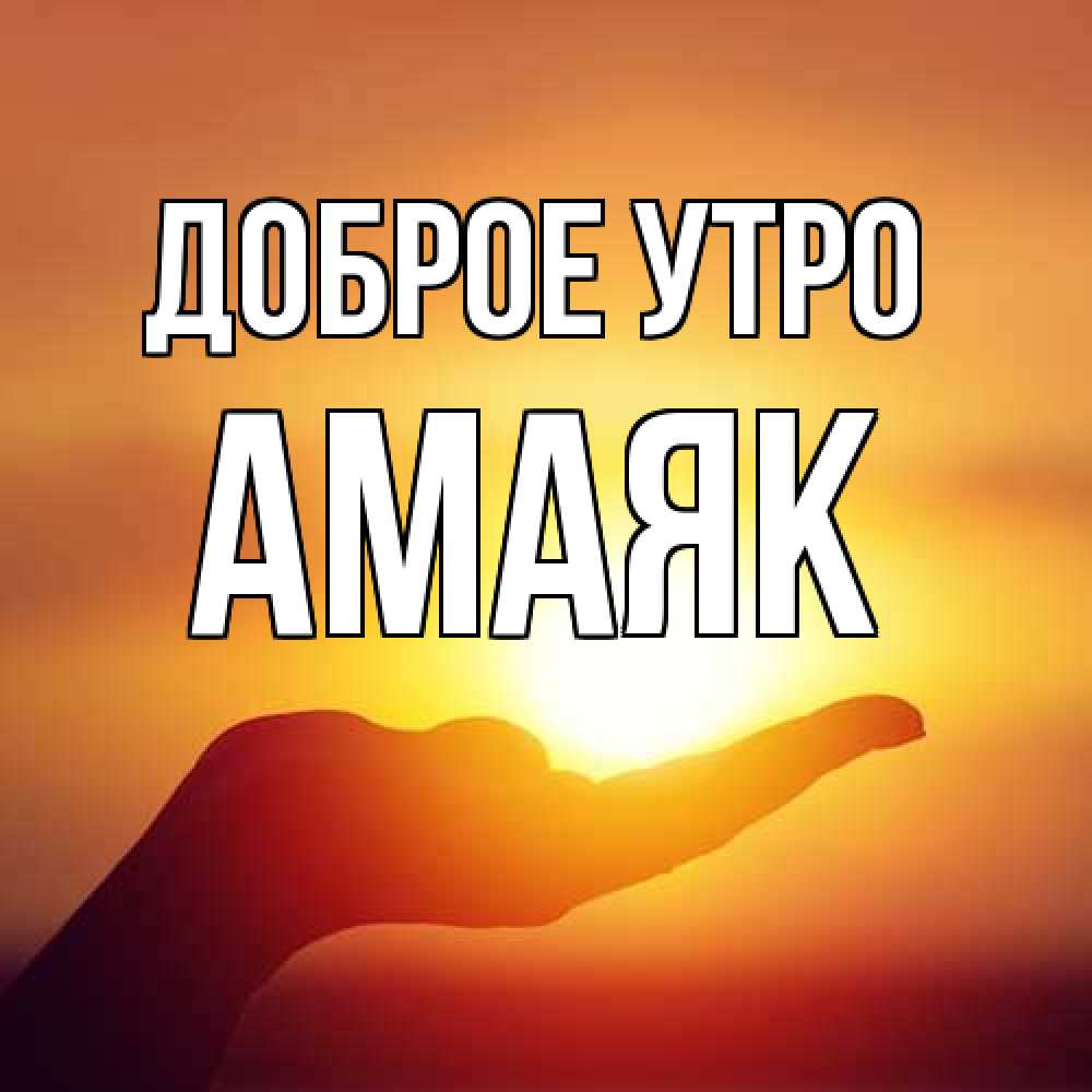 Открытка на каждый день с именем, Амаяк Доброе утро ладошка и закат Прикольная открытка с пожеланием онлайн скачать бесплатно 
